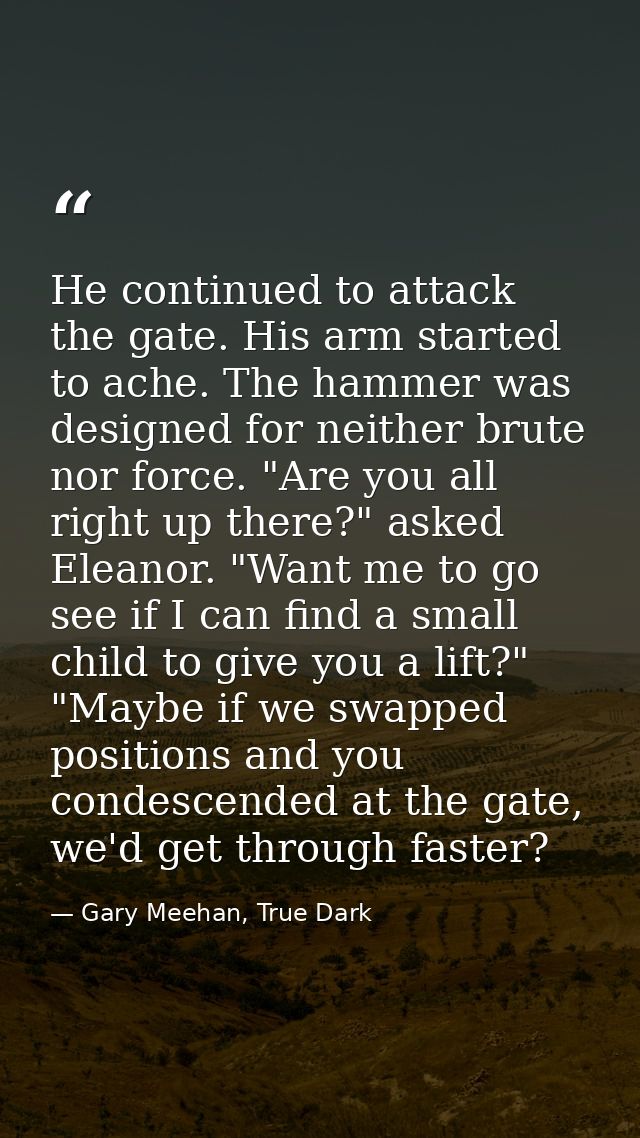 He continued to attack the gate. His arm started to ache. The hammer was designed for neither brute nor force. "Are you  — Gary Meehan, True Dark