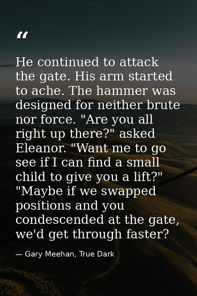 He continued to attack the gate. His arm started to ache. The hammer was designed for neither brute nor force. "Are you  — Gary Meehan, True Dark
