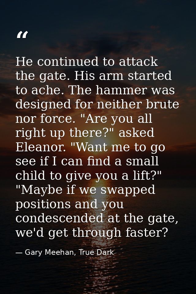 He continued to attack the gate. His arm started to ache. The hammer was designed for neither brute nor force. "Are you  — Gary Meehan, True Dark