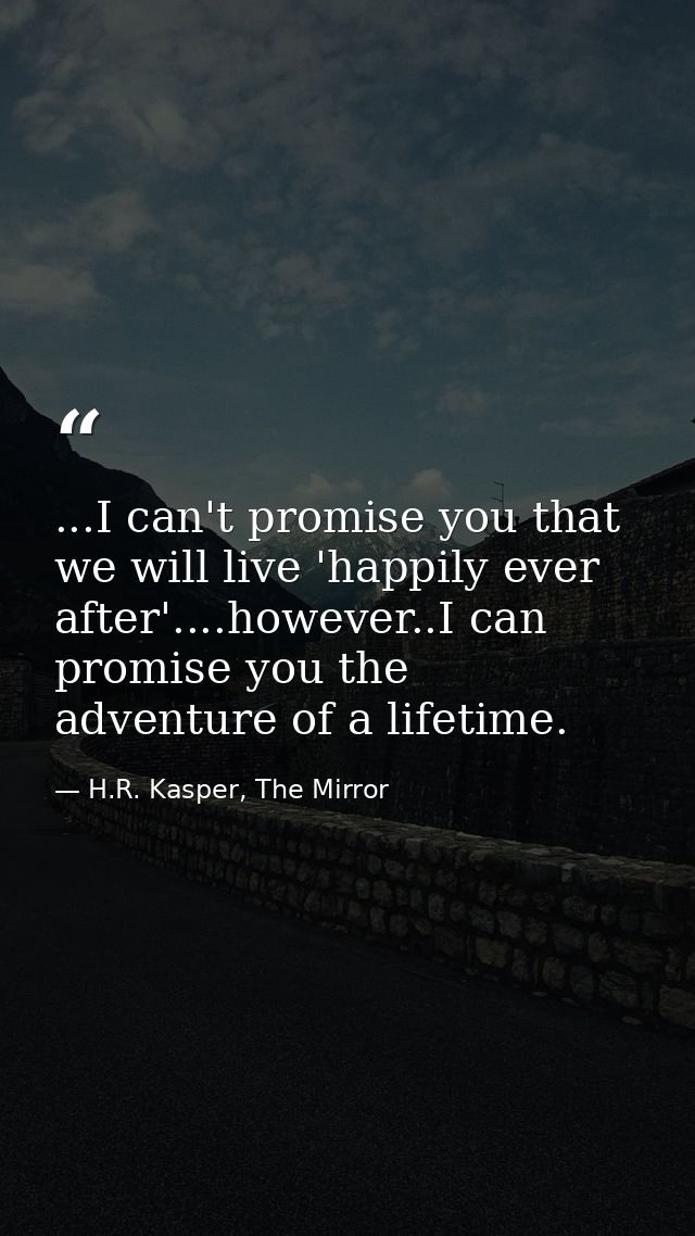 ...I can't promise you that we will live 'happily ever after'....however..I can promise you the adventure of a lifetime. — H.R. Kasper, The Mirror