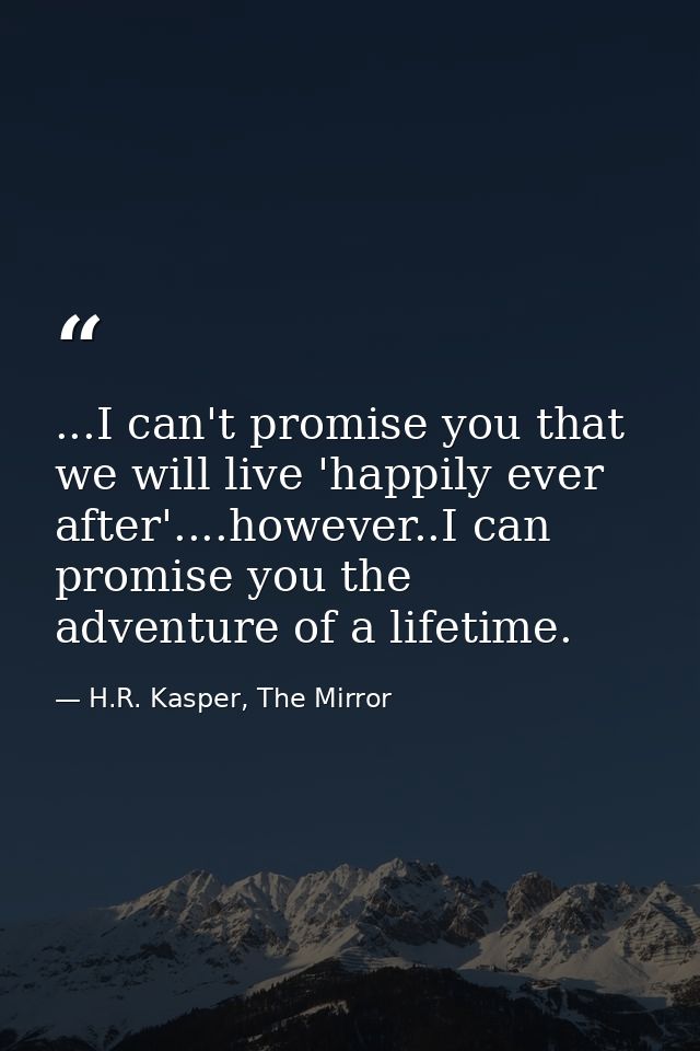 ...I can't promise you that we will live 'happily ever after'....however..I can promise you the adventure of a lifetime. — H.R. Kasper, The Mirror