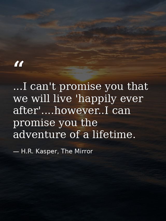 ...I can't promise you that we will live 'happily ever after'....however..I can promise you the adventure of a lifetime. — H.R. Kasper, The Mirror