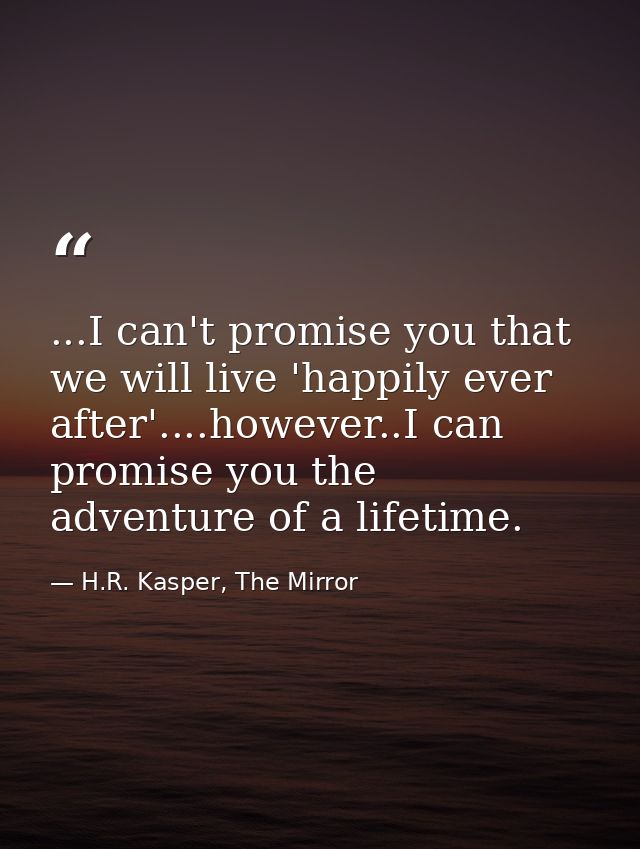...I can't promise you that we will live 'happily ever after'....however..I can promise you the adventure of a lifetime. — H.R. Kasper, The Mirror