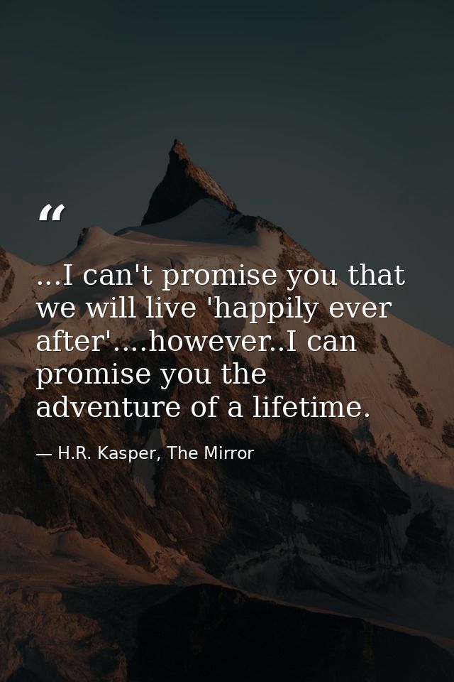...I can't promise you that we will live 'happily ever after'....however..I can promise you the adventure of a lifetime. — H.R. Kasper, The Mirror