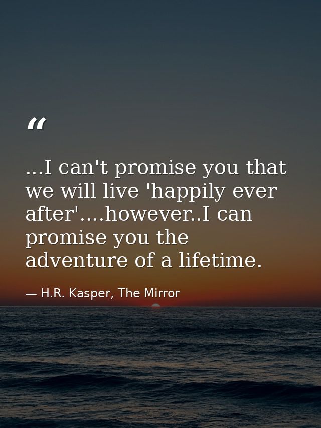 ...I can't promise you that we will live 'happily ever after'....however..I can promise you the adventure of a lifetime. — H.R. Kasper, The Mirror