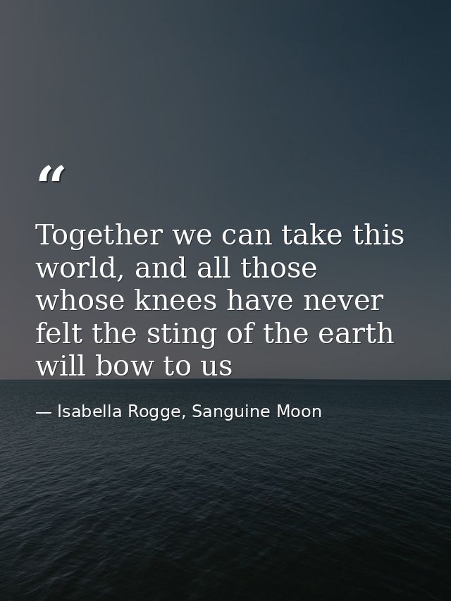 Together we can take this world, and all those whose knees have never felt the sting of the earth will bow to us — Isabella Rogge, Sanguine Moon