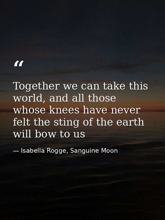 Together we can take this world, and all those whose knees have never felt the sting of the earth will bow to us — Isabella Rogge, Sanguine Moon