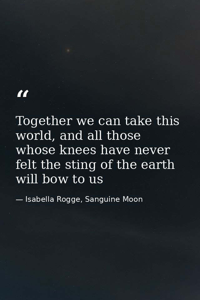 Together we can take this world, and all those whose knees have never felt the sting of the earth will bow to us — Isabella Rogge, Sanguine Moon
