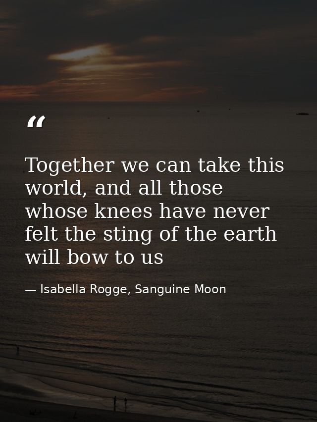 Together we can take this world, and all those whose knees have never felt the sting of the earth will bow to us — Isabella Rogge, Sanguine Moon