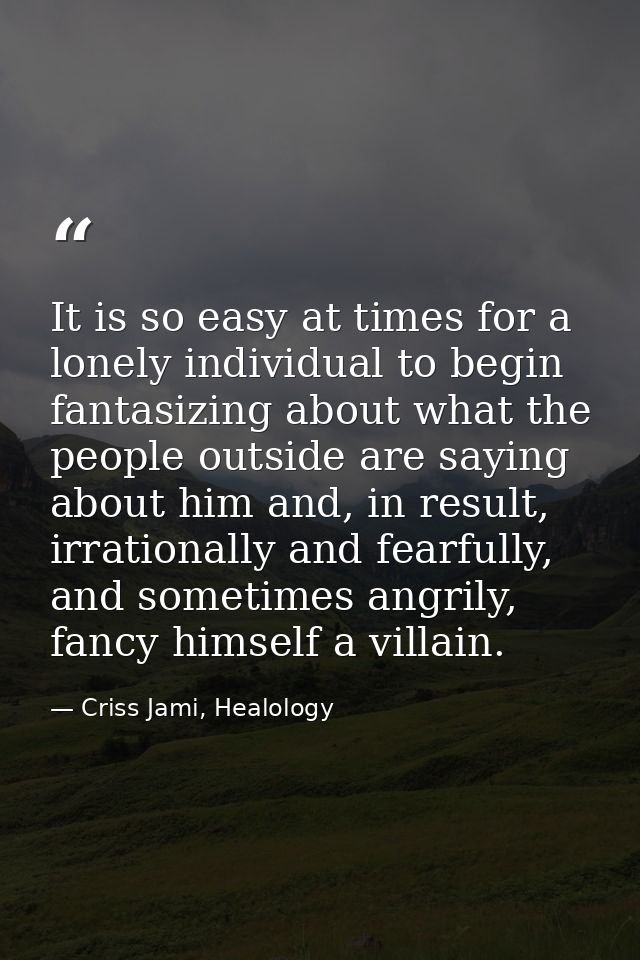 It is so easy at times for a lonely individual to begin fantasizing about what the people outside are saying about him a — Criss Jami, Healology