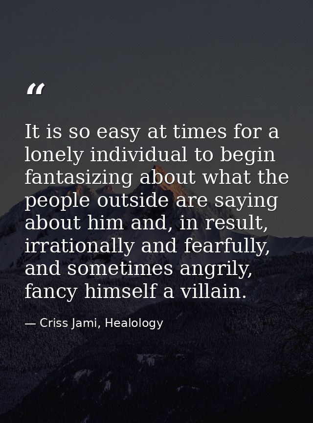 It is so easy at times for a lonely individual to begin fantasizing about what the people outside are saying about him a — Criss Jami, Healology
