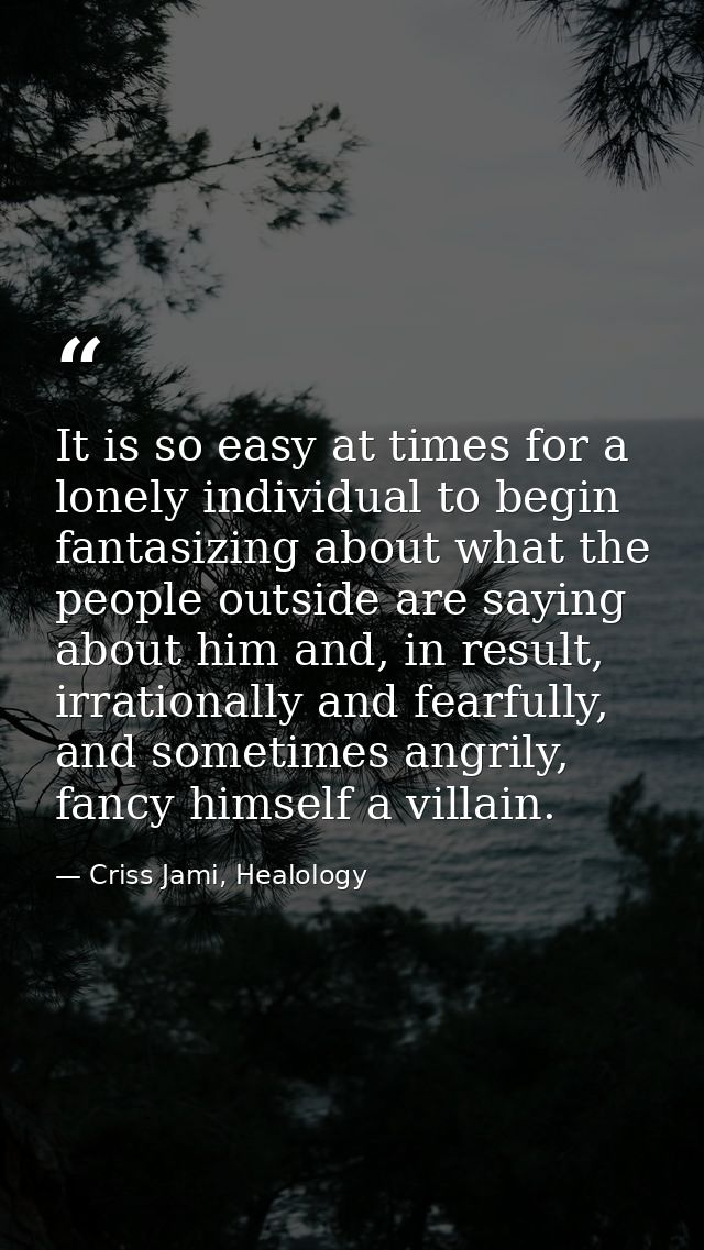 It is so easy at times for a lonely individual to begin fantasizing about what the people outside are saying about him a — Criss Jami, Healology