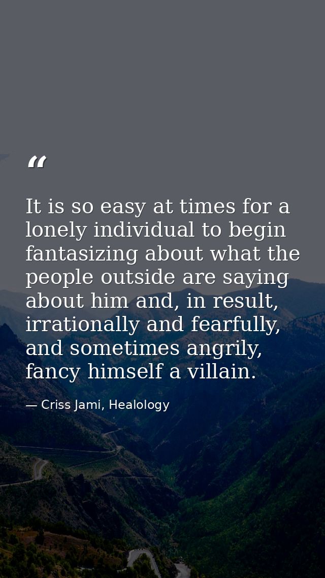 It is so easy at times for a lonely individual to begin fantasizing about what the people outside are saying about him a — Criss Jami, Healology