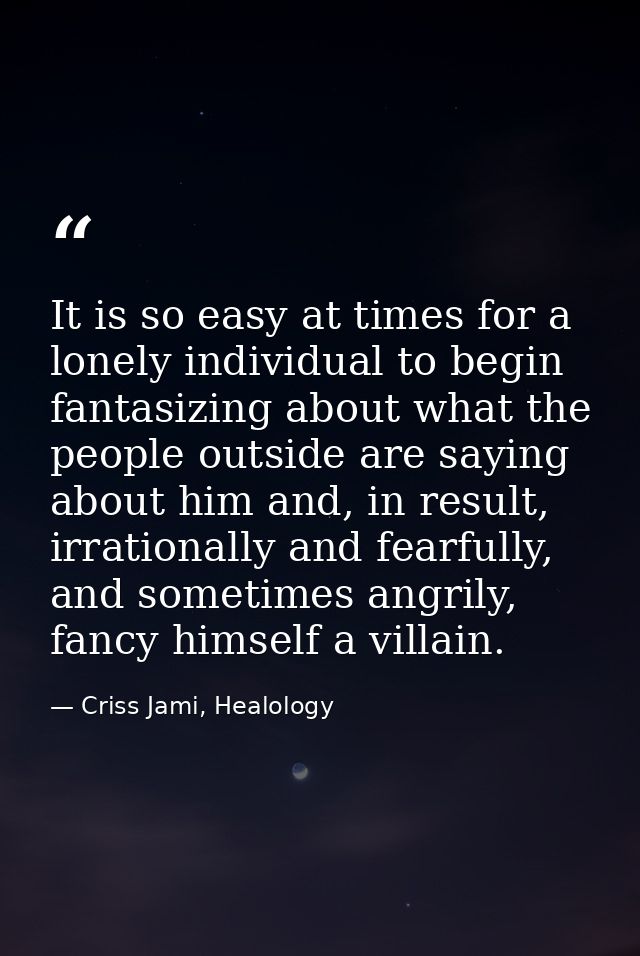 It is so easy at times for a lonely individual to begin fantasizing about what the people outside are saying about him a — Criss Jami, Healology