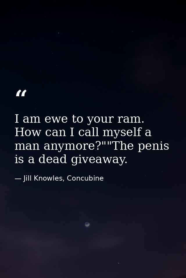 I am ewe to your ram. How can I call myself a man anymore?""The penis is a dead giveaway. — Jill Knowles, Concubine