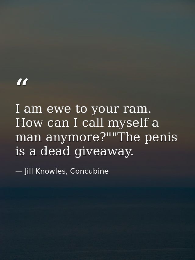 I am ewe to your ram. How can I call myself a man anymore?""The penis is a dead giveaway. — Jill Knowles, Concubine