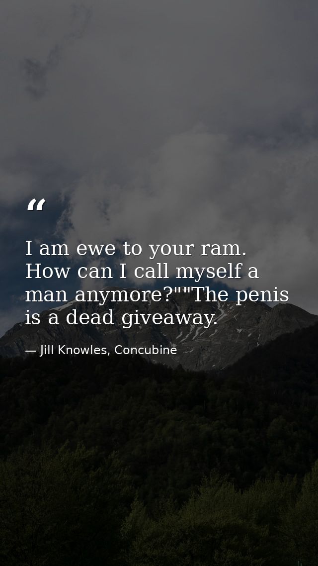 I am ewe to your ram. How can I call myself a man anymore?""The penis is a dead giveaway. — Jill Knowles, Concubine