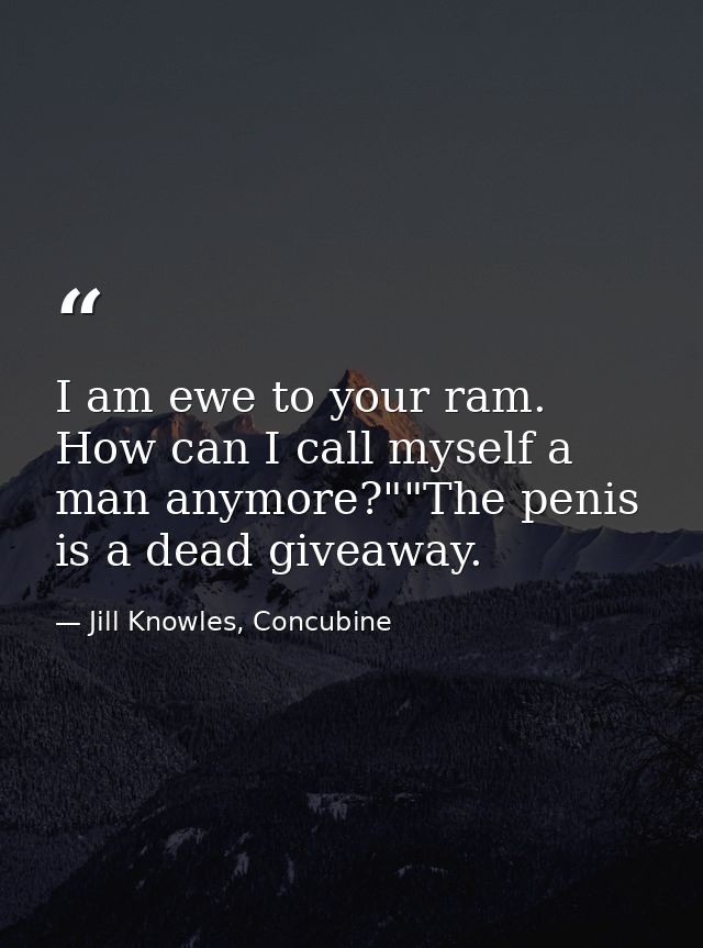 I am ewe to your ram. How can I call myself a man anymore?""The penis is a dead giveaway. — Jill Knowles, Concubine