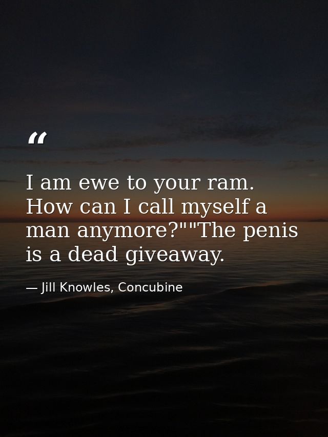 I am ewe to your ram. How can I call myself a man anymore?""The penis is a dead giveaway. — Jill Knowles, Concubine
