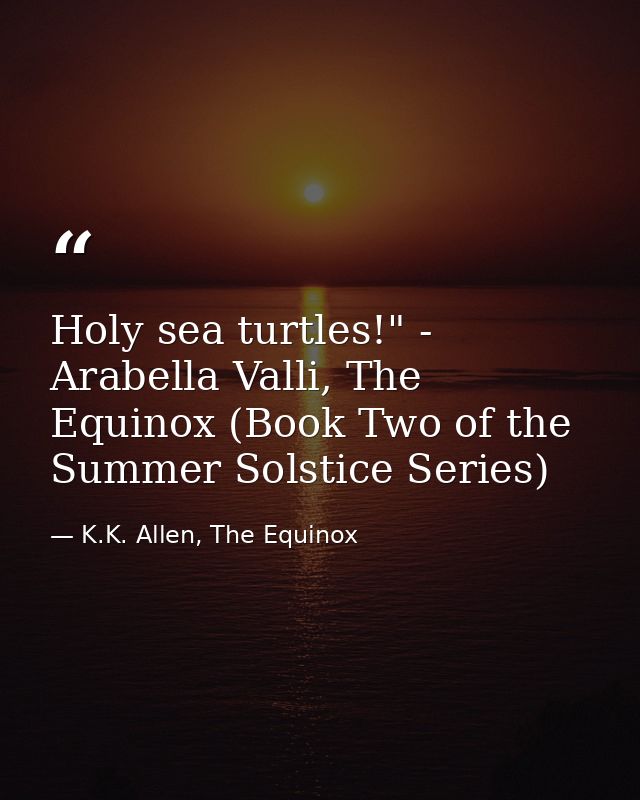 Holy sea turtles!" - Arabella Valli, The Equinox (Book Two of the Summer Solstice Series) — K.K. Allen, The Equinox