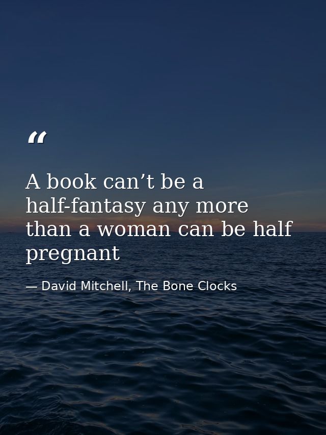 A book can’t be a half-fantasy any more than a woman can be half pregnant — David Mitchell, The Bone Clocks