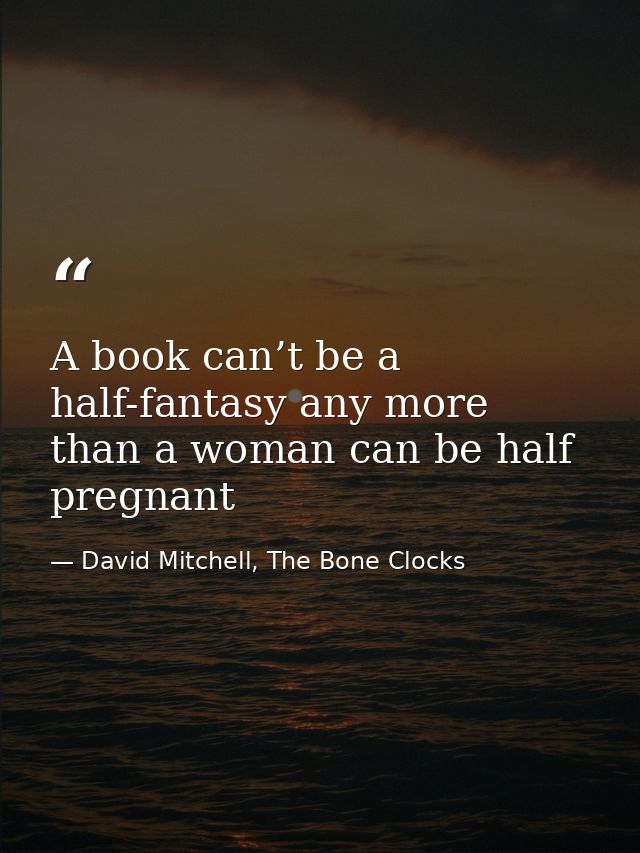 A book can’t be a half-fantasy any more than a woman can be half pregnant — David Mitchell, The Bone Clocks