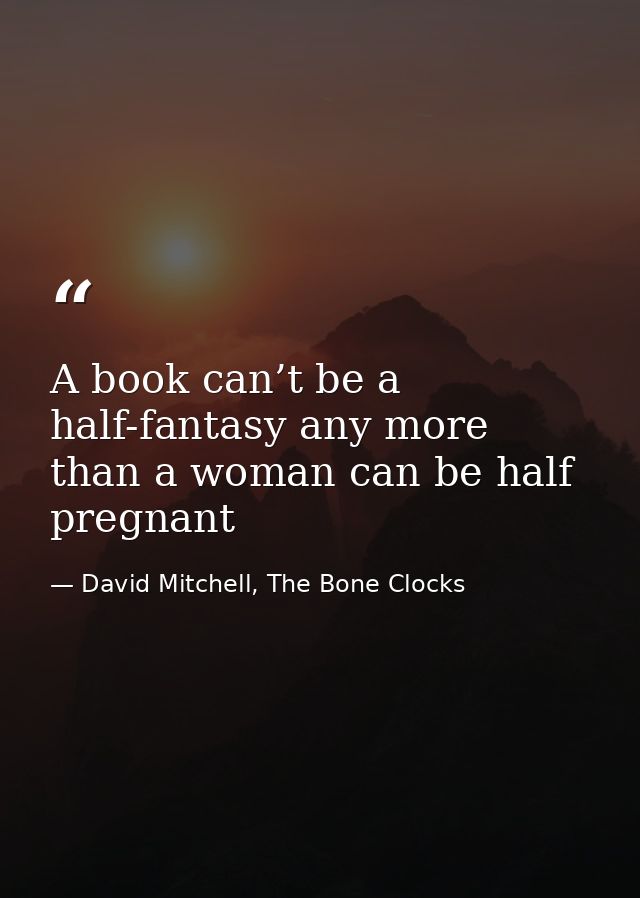 A book can’t be a half-fantasy any more than a woman can be half pregnant — David Mitchell, The Bone Clocks