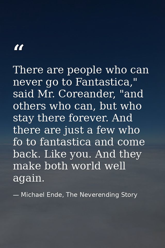 There are people who can never go to Fantastica," said Mr. Coreander, "and others who can, but who stay there forever. A — Michael Ende, The Neverending Story