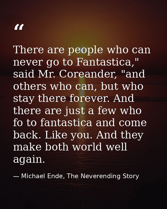 There are people who can never go to Fantastica," said Mr. Coreander, "and others who can, but who stay there forever. A — Michael Ende, The Neverending Story