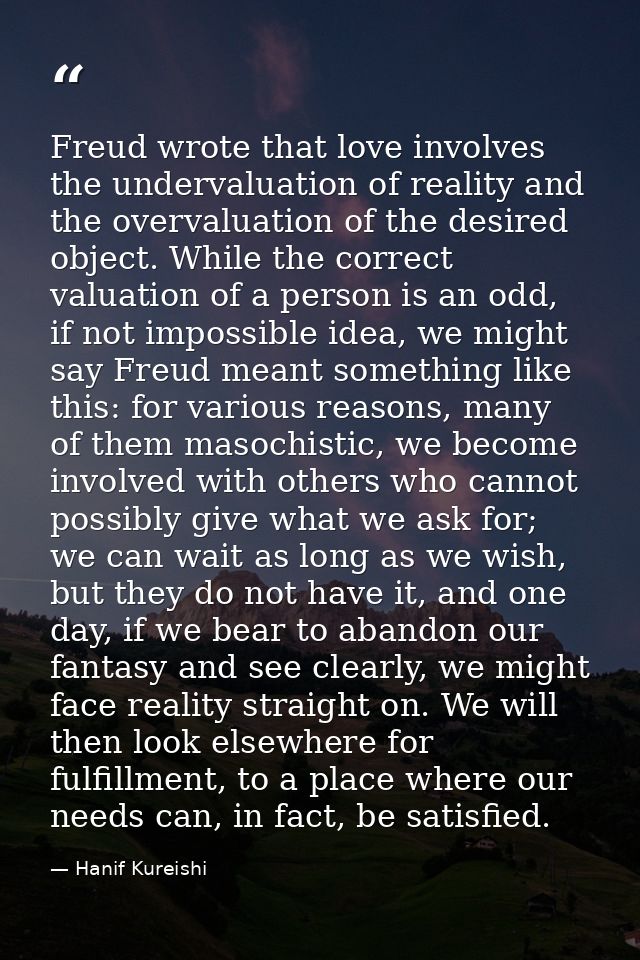 Freud wrote that love involves the undervaluation of reality and the overvaluation of the desired object. While the corr — Hanif Kureishi