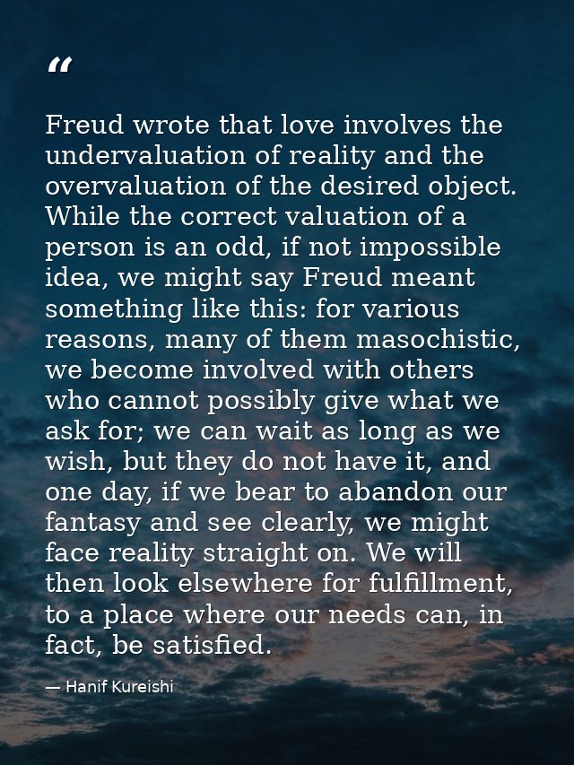 Freud wrote that love involves the undervaluation of reality and the overvaluation of the desired object. While the corr — Hanif Kureishi