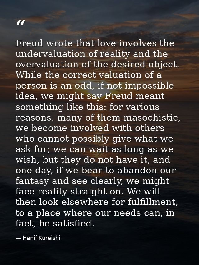 Freud wrote that love involves the undervaluation of reality and the overvaluation of the desired object. While the corr — Hanif Kureishi