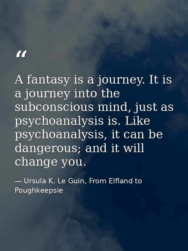 A fantasy is a journey. It is a journey into the subconscious mind, just as psychoanalysis is. Like psychoanalysis, it c — Ursula K. Le Guin, From Elfland to Poughkeepsie