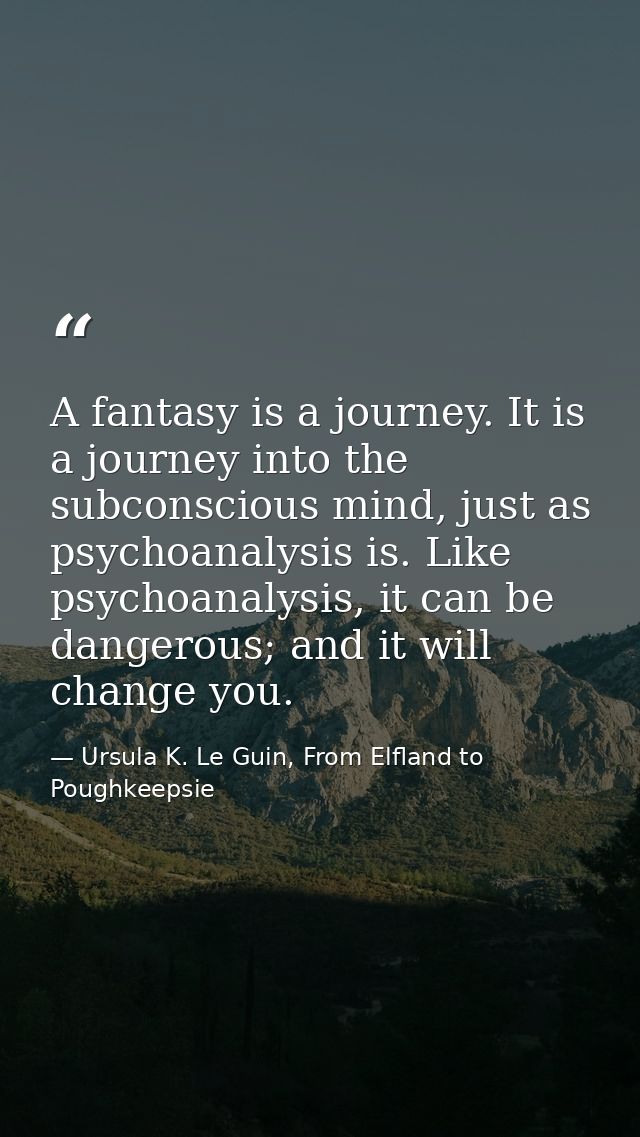 A fantasy is a journey. It is a journey into the subconscious mind, just as psychoanalysis is. Like psychoanalysis, it c — Ursula K. Le Guin, From Elfland to Poughkeepsie