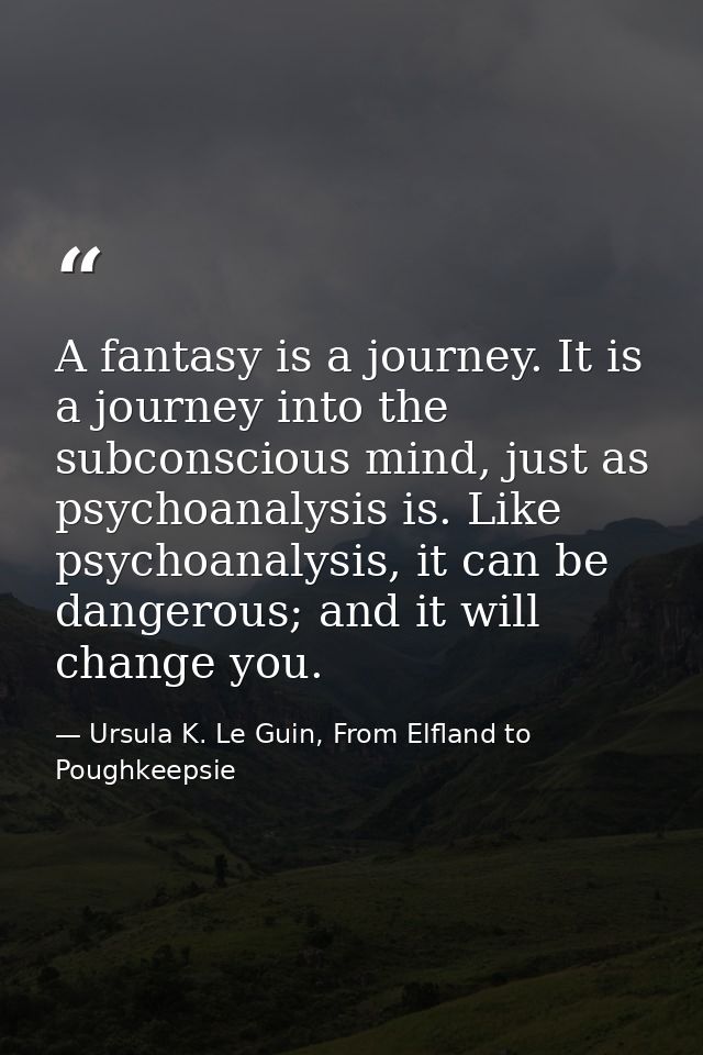 A fantasy is a journey. It is a journey into the subconscious mind, just as psychoanalysis is. Like psychoanalysis, it c — Ursula K. Le Guin, From Elfland to Poughkeepsie