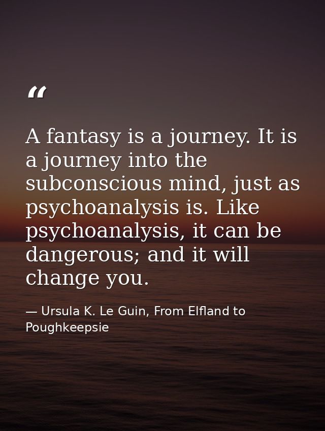 A fantasy is a journey. It is a journey into the subconscious mind, just as psychoanalysis is. Like psychoanalysis, it c — Ursula K. Le Guin, From Elfland to Poughkeepsie