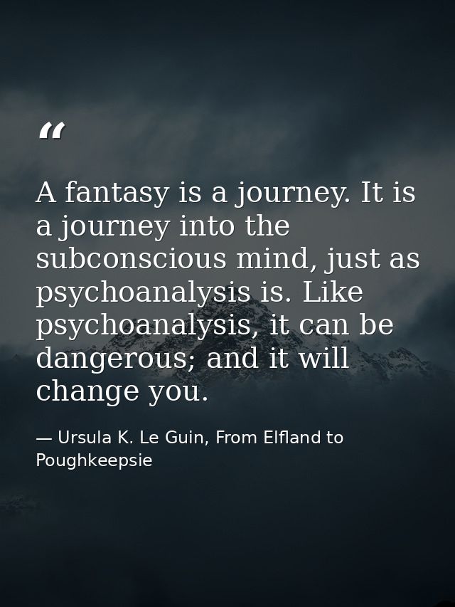 A fantasy is a journey. It is a journey into the subconscious mind, just as psychoanalysis is. Like psychoanalysis, it c — Ursula K. Le Guin, From Elfland to Poughkeepsie