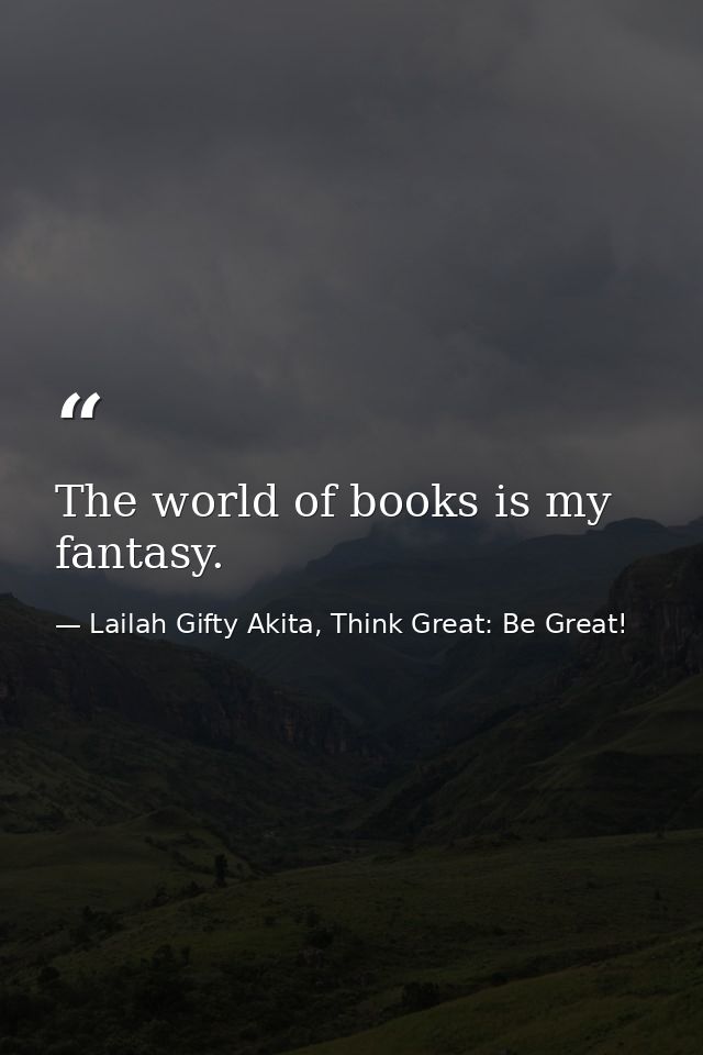 The world of books is my fantasy. — Lailah Gifty Akita, Think Great: Be Great!