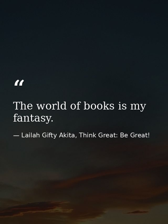 The world of books is my fantasy. — Lailah Gifty Akita, Think Great: Be Great!
