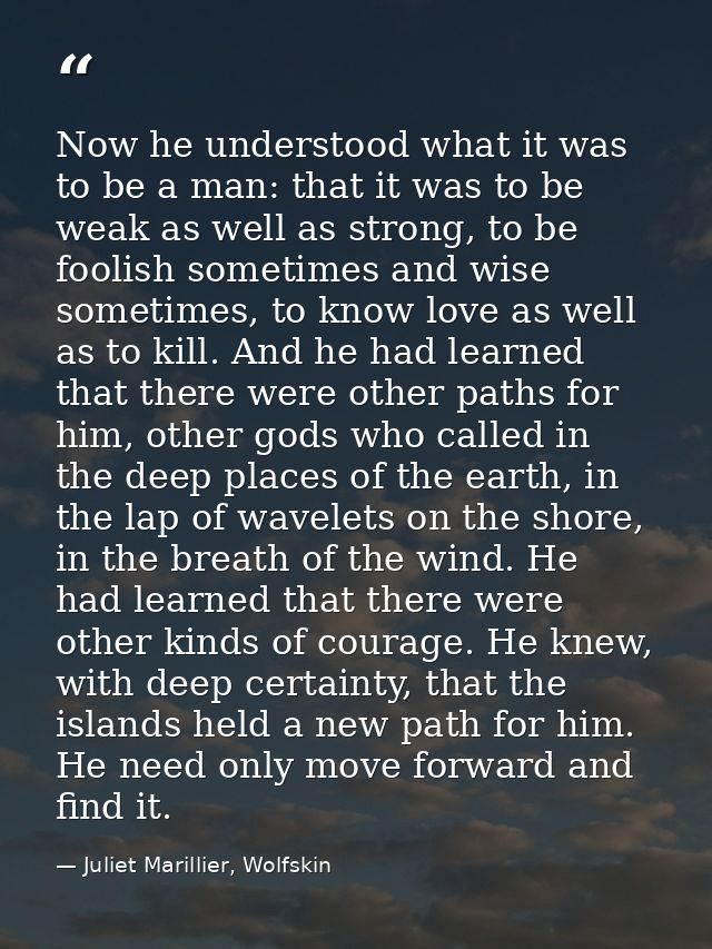 Now he understood what it was to be a man: that it was to be weak as well as strong, to be foolish sometimes and wise so — Juliet Marillier, Wolfskin