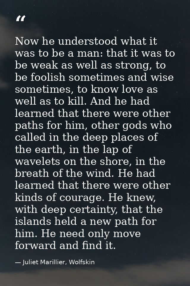 Now he understood what it was to be a man: that it was to be weak as well as strong, to be foolish sometimes and wise so — Juliet Marillier, Wolfskin