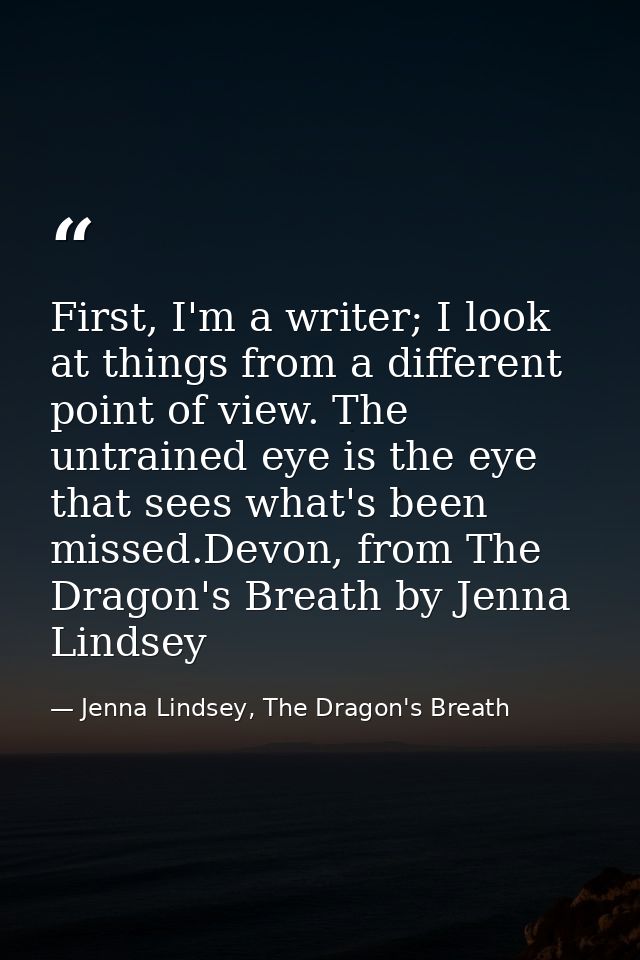 First, I'm a writer; I look at things from a different point of view. The untrained eye is the eye that sees what's been — Jenna Lindsey, The Dragon's Breath
