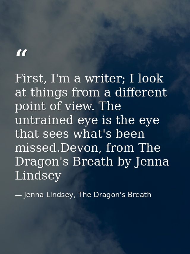 First, I'm a writer; I look at things from a different point of view. The untrained eye is the eye that sees what's been — Jenna Lindsey, The Dragon's Breath