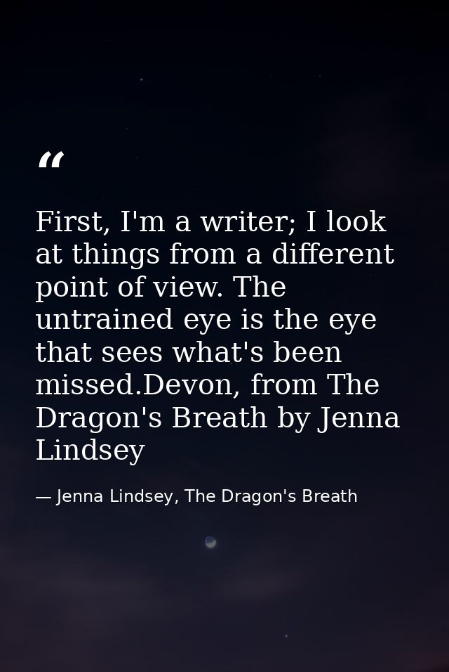 First, I'm a writer; I look at things from a different point of view. The untrained eye is the eye that sees what's been — Jenna Lindsey, The Dragon's Breath