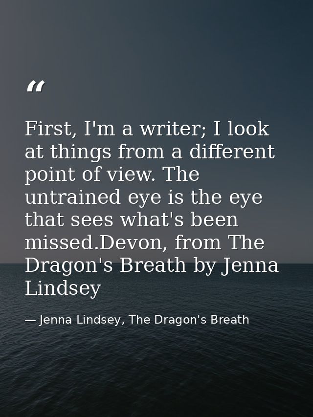 First, I'm a writer; I look at things from a different point of view. The untrained eye is the eye that sees what's been — Jenna Lindsey, The Dragon's Breath
