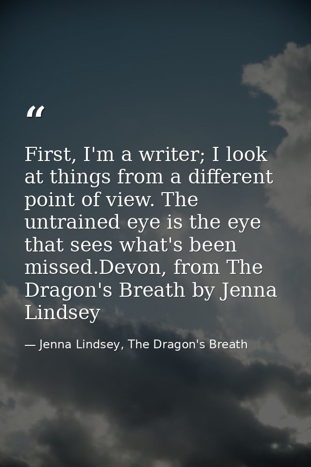 First, I'm a writer; I look at things from a different point of view. The untrained eye is the eye that sees what's been — Jenna Lindsey, The Dragon's Breath
