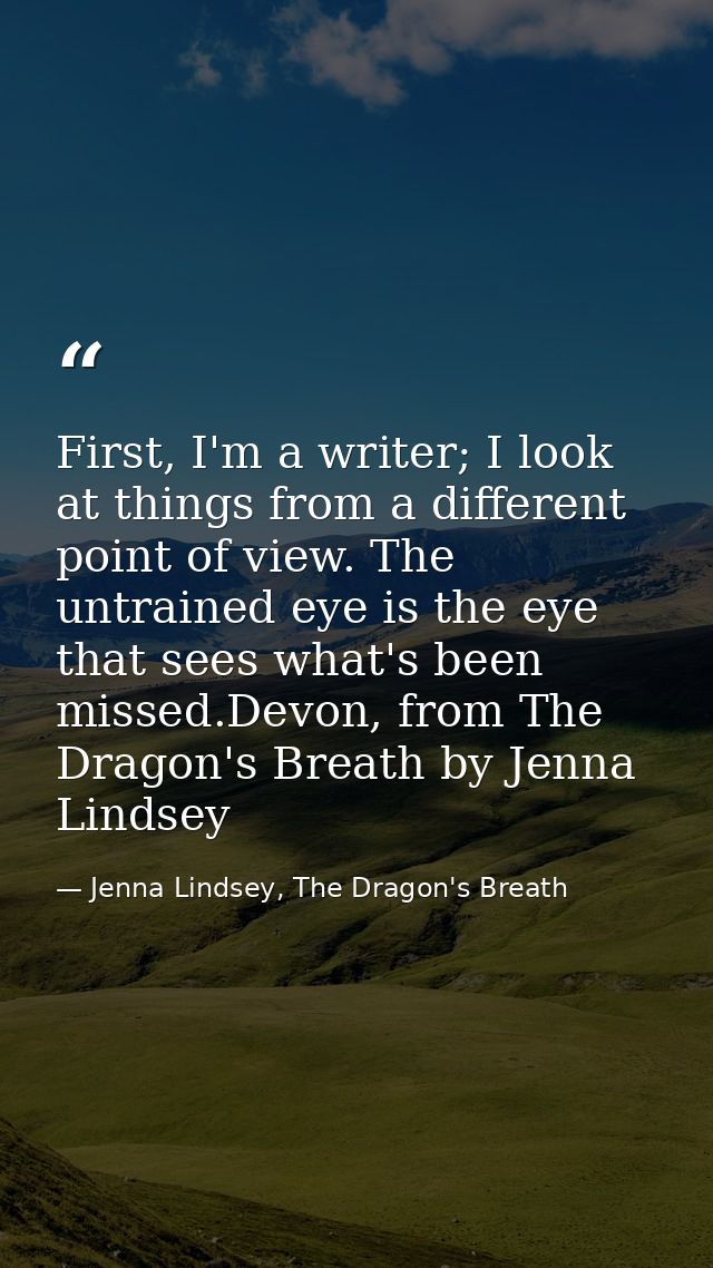 First, I'm a writer; I look at things from a different point of view. The untrained eye is the eye that sees what's been — Jenna Lindsey, The Dragon's Breath