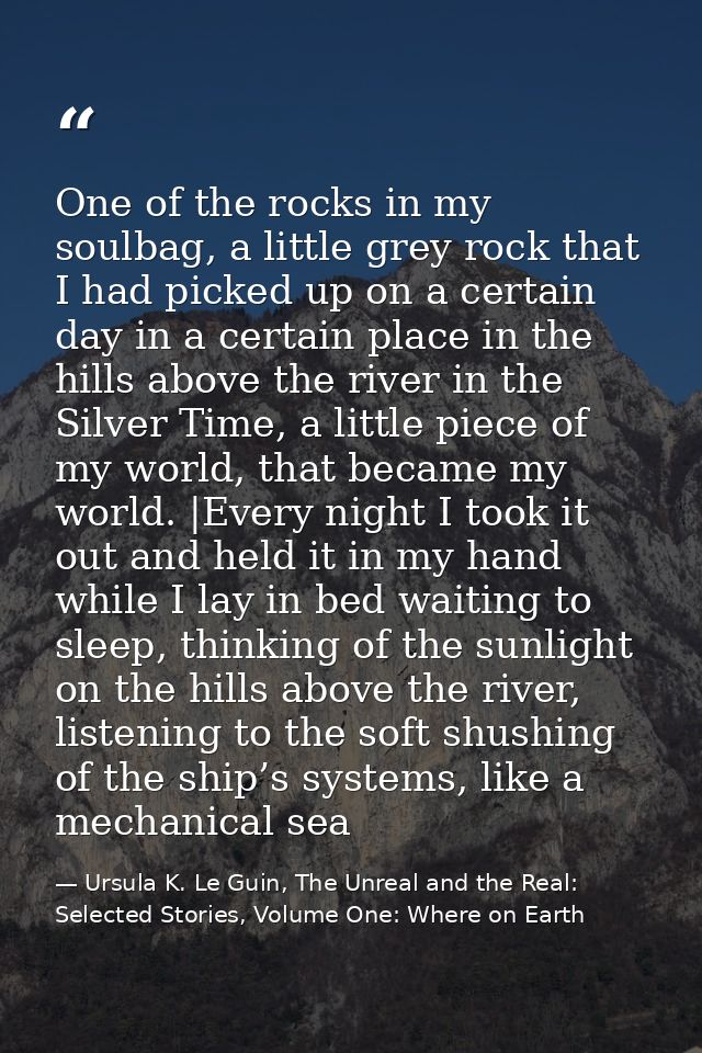 One of the rocks in my soulbag, a little grey rock that I had picked up on a certain day in a certain place in the hills — Ursula K. Le Guin, The Unreal and the Real: Selected Stories, Volume One: Where on Earth
