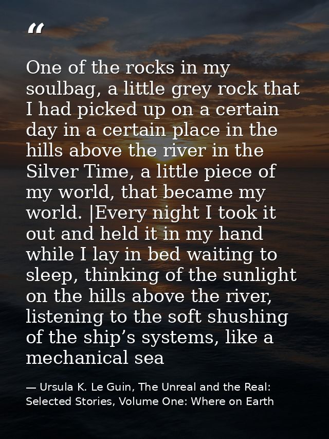 One of the rocks in my soulbag, a little grey rock that I had picked up on a certain day in a certain place in the hills — Ursula K. Le Guin, The Unreal and the Real: Selected Stories, Volume One: Where on Earth