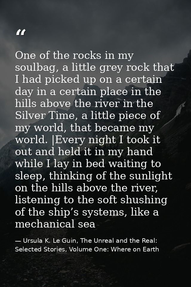 One of the rocks in my soulbag, a little grey rock that I had picked up on a certain day in a certain place in the hills — Ursula K. Le Guin, The Unreal and the Real: Selected Stories, Volume One: Where on Earth